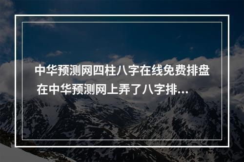 中华预测网四柱八字在线免费排盘 在中华预测网上弄了八字排盘,求高人解答。