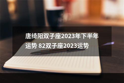 唐绮阳双子座2023年下半年运势 82双子座2023运势