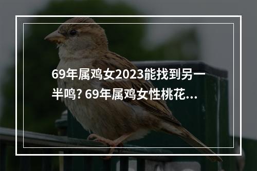 69年属鸡女2023能找到另一半鸣? 69年属鸡女性桃花运2023年