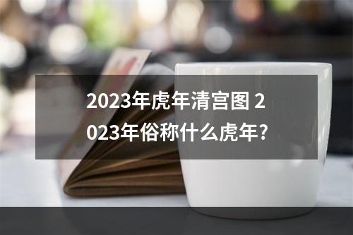 2023年虎年清宫图 2023年俗称什么虎年?