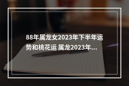 88年属龙女2023年下半年运势和桃花运 属龙2023年4月份幸运数字和颜色?