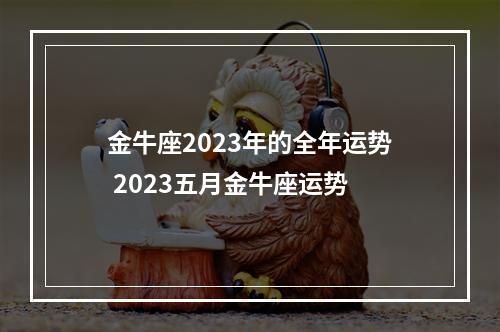 金牛座2023年的全年运势 2023五月金牛座运势