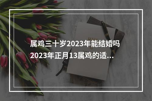 属鸡三十岁2023年能结婚吗 2023年正月13属鸡的适合结婚吗?