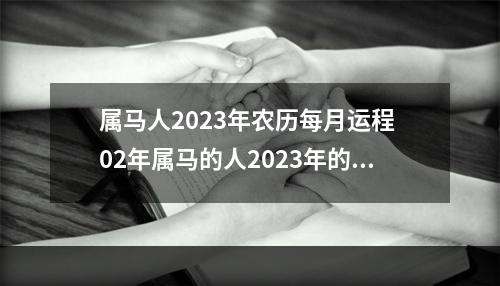 属马人2023年农历每月运程 02年属马的人2023年的运势及运程
