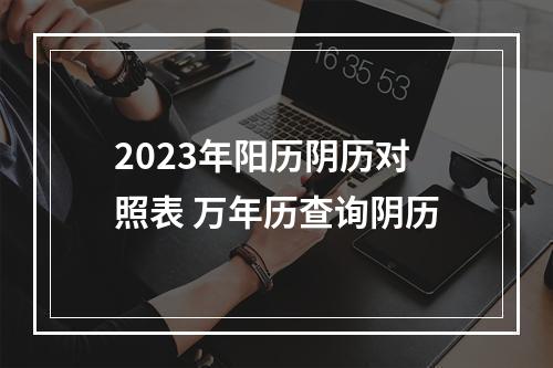 2023年阳历阴历对照表 万年历查询阴历