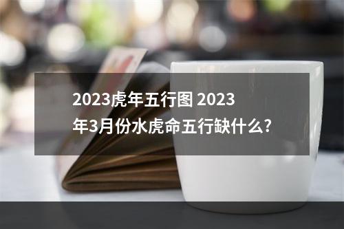 2023虎年五行图 2023年3月份水虎命五行缺什么?