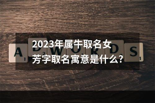2023年属牛取名女 芳字取名寓意是什么?