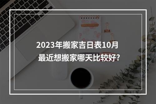 2023年搬家吉日表10月 最近想搬家哪天比较好?