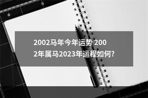2002马年今年运势 2002年属马2023年运程如何?
