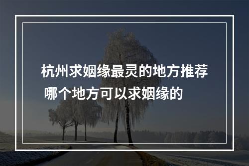 杭州求姻缘最灵的地方推荐 哪个地方可以求姻缘的