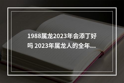 1988属龙2023年会添丁好吗 2023年属龙人的全年运势怎么样?