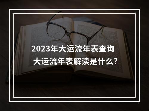 2023年大运流年表查询 大运流年表解读是什么?