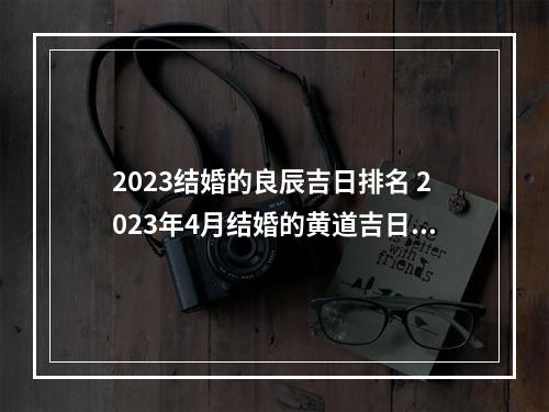 2023结婚的良辰吉日排名 2023年4月结婚的黄道吉日?