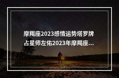 摩羯座2023感情运势塔罗牌 占星师左佑2023年摩羯座运气