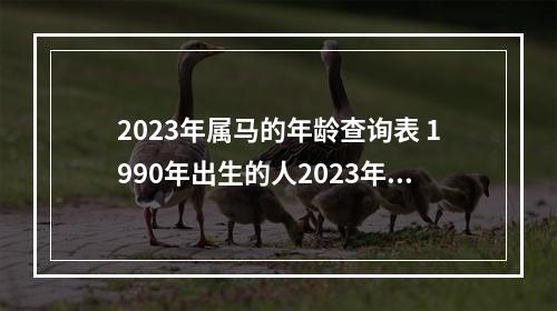 2023年属马的年龄查询表 1990年出生的人2023年多大?