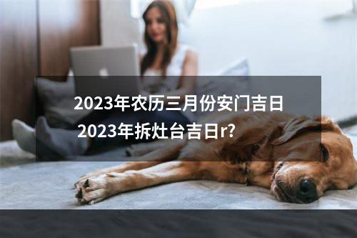 2023年农历三月份安门吉日 2023年拆灶台吉日r?
