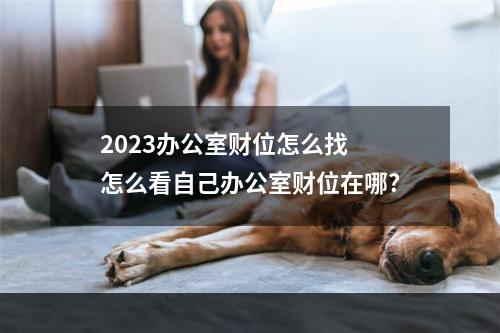2023办公室财位怎么找 怎么看自己办公室财位在哪?
