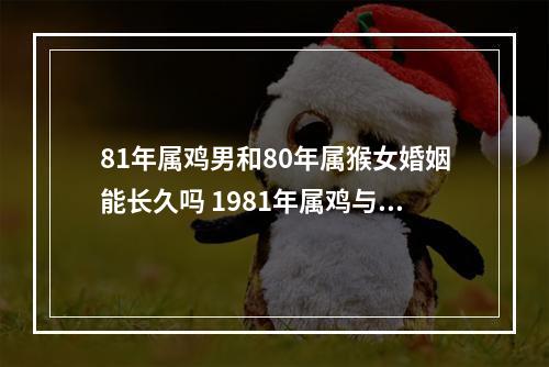 81年属鸡男和80年属猴女婚姻能长久吗 1981年属鸡与1980年属猴的婚姻