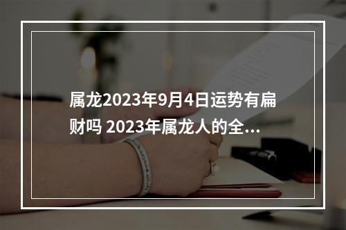 属龙2023年9月4日运势有扁财吗 2023年属龙人的全年运势怎么样?