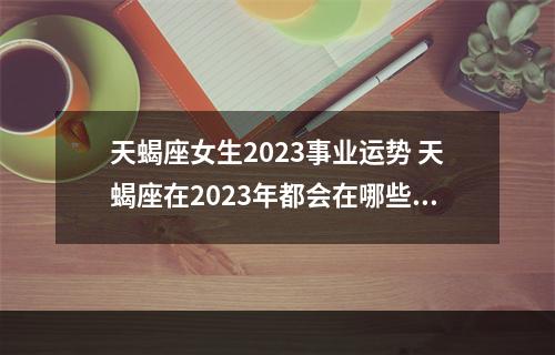 天蝎座女生2023事业运势 天蝎座在2023年都会在哪些方面发生巨大的改变呢?