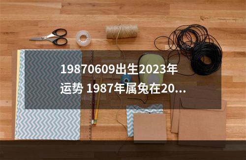 19870609出生2023年运势 1987年属兔在2023年找店那个方向好在广州