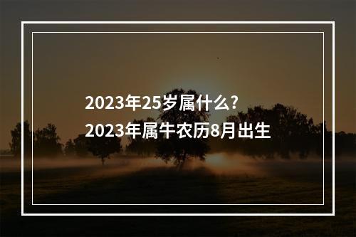 2023年25岁属什么? 2023年属牛农历8月出生
