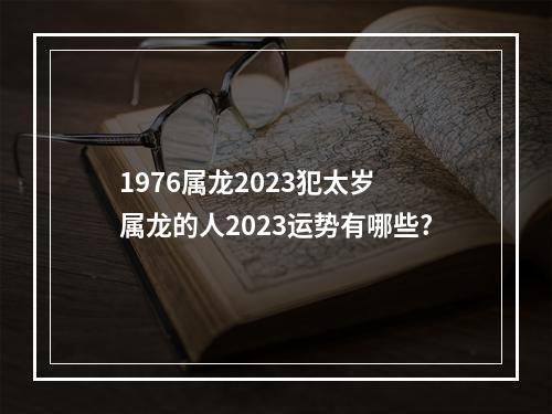 1976属龙2023犯太岁 属龙的人2023运势有哪些?