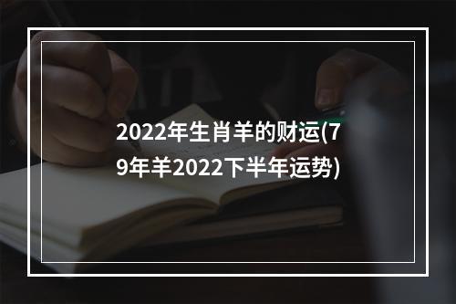 2022年生肖羊的财运(79年羊2022下半年运势)