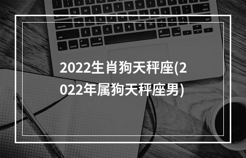 2022生肖狗天秤座(2022年属狗天秤座男)