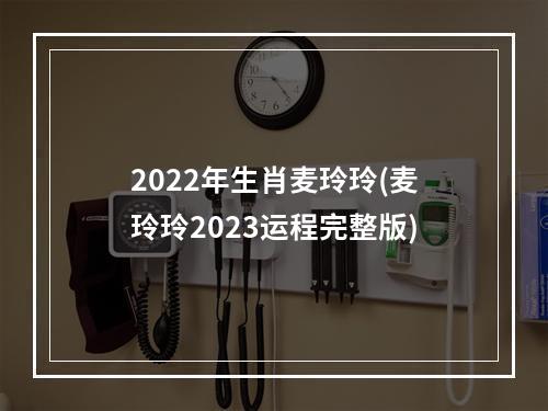 2022年生肖麦玲玲(麦玲玲2023运程完整版)