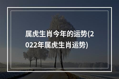 属虎生肖今年的运势(2022年属虎生肖运势)