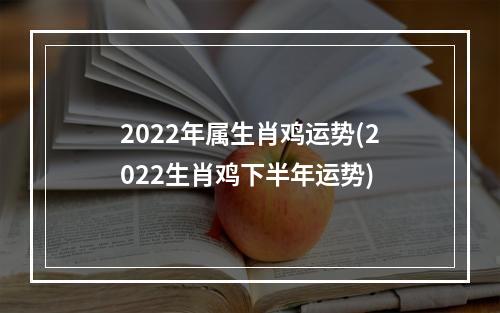 2022年属生肖鸡运势(2022生肖鸡下半年运势)