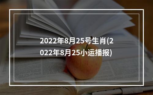 2022年8月25号生肖(2022年8月25小运播报)