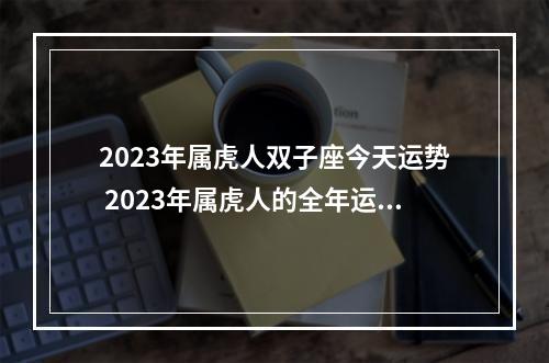 2023年属虎人双子座今天运势 2023年属虎人的全年运势怎么样?
