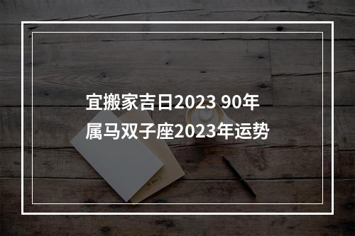宜搬家吉日2023 90年属马双子座2023年运势