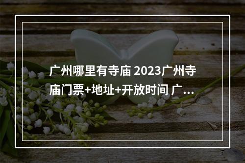 广州哪里有寺庙 2023广州寺庙门票+地址+开放时间 广州黄大仙祠拜财神要领