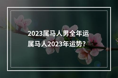 2023属马人男全年运 属马人2023年运势?