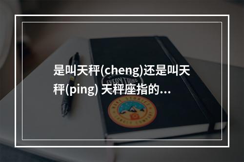 是叫天秤(cheng)还是叫天秤(ping) 天秤座指的是什么天平枰座指的是什么