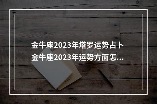 金牛座2023年塔罗运势占卜 金牛座2023年运势方面怎么样呢?