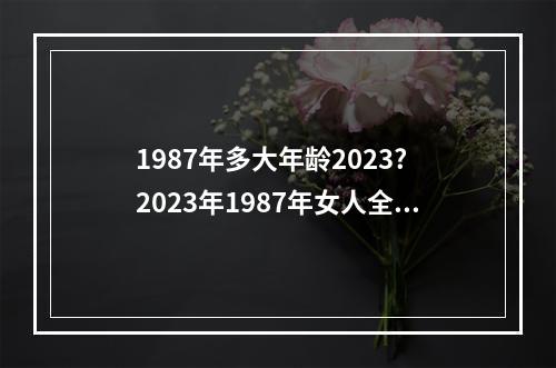 1987年多大年龄2023? 2023年1987年女人全年运势