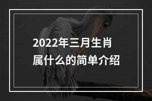 2022年三月生肖属什么的简单介绍