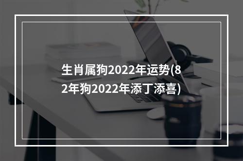 生肖属狗2022年运势(82年狗2022年添丁添喜)