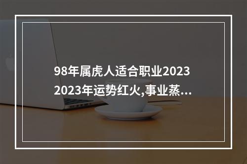 98年属虎人适合职业2023 2023年运势红火,事业蒸蒸日上的三大生肖,分别是谁?