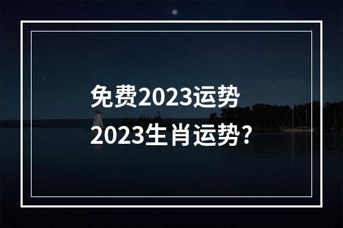 免费2023运势 2023生肖运势?