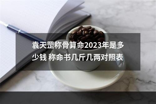 袁天罡称骨算命2023年是多少钱 称命书几斤几两对照表