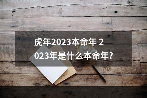 虎年2023本命年 2023年是什么本命年?
