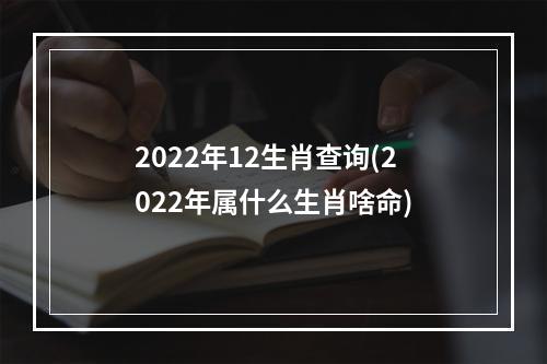 2022年12生肖查询(2022年属什么生肖啥命)