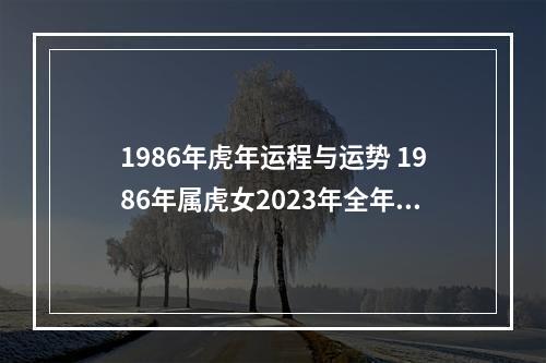 1986年虎年运程与运势 1986年属虎女2023年全年运势