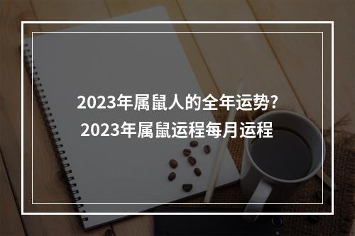2023年属鼠人的全年运势? 2023年属鼠运程每月运程