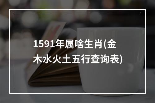 1591年属啥生肖(金木水火土五行查询表)